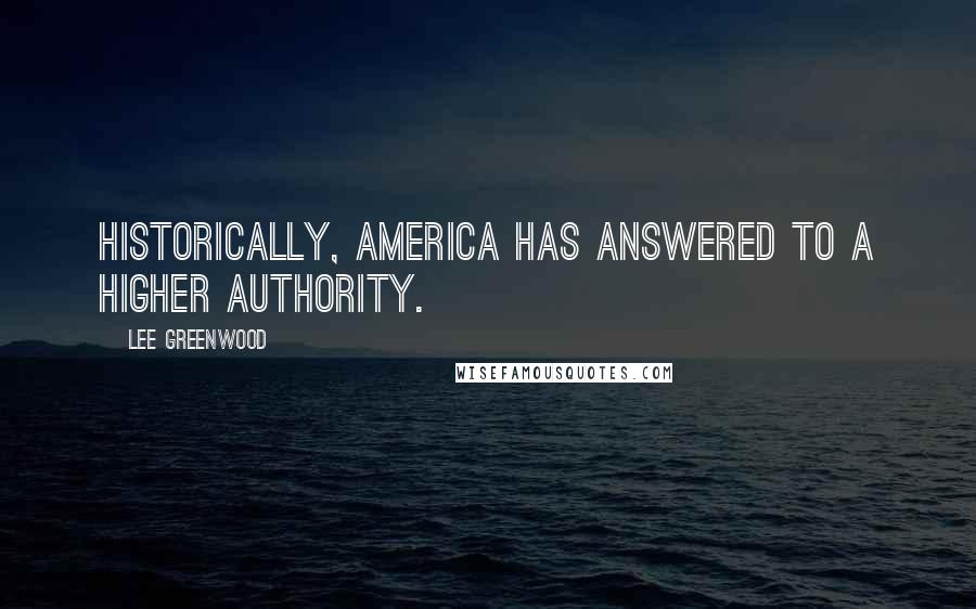 Lee Greenwood Quotes: Historically, America has answered to a higher authority.