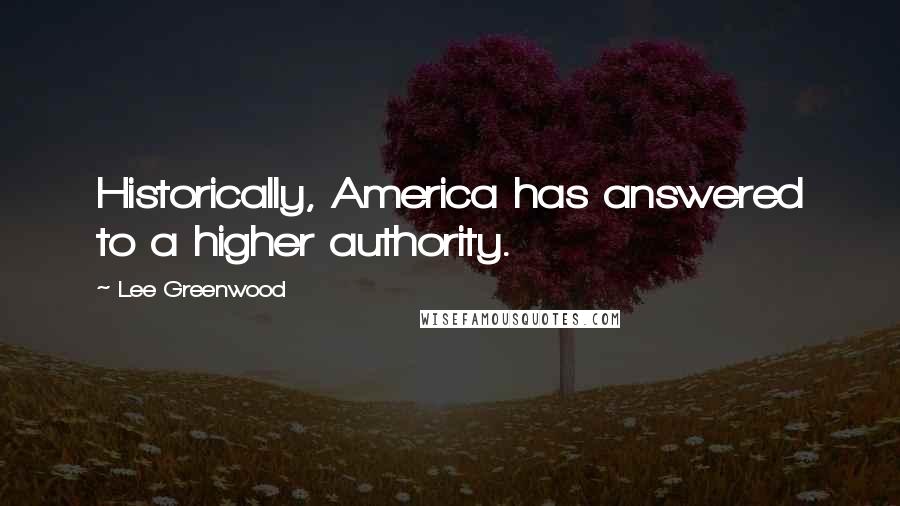 Lee Greenwood Quotes: Historically, America has answered to a higher authority.