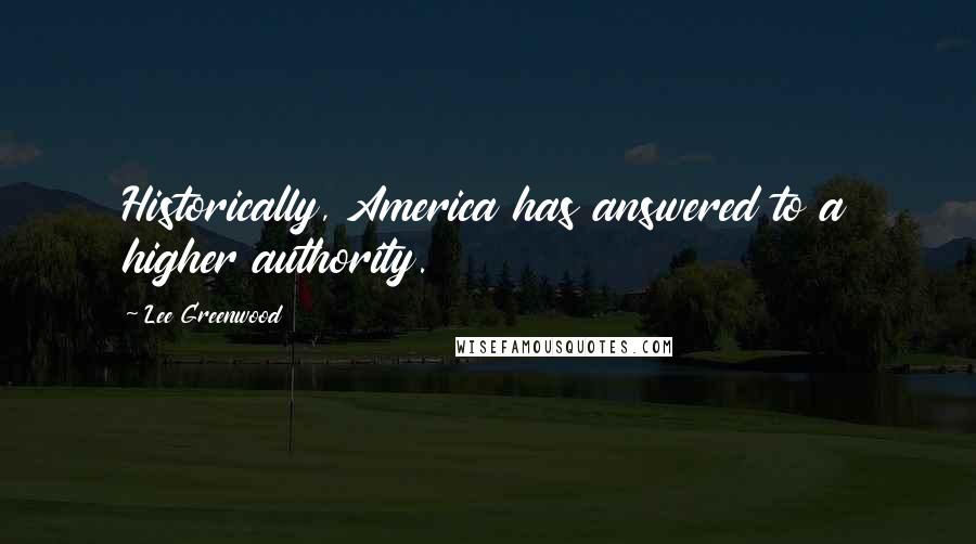 Lee Greenwood Quotes: Historically, America has answered to a higher authority.