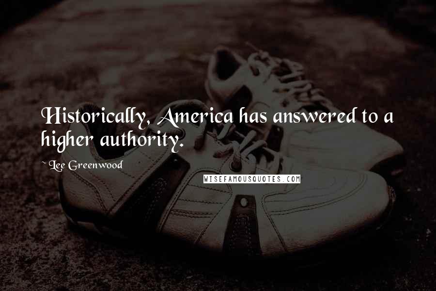 Lee Greenwood Quotes: Historically, America has answered to a higher authority.