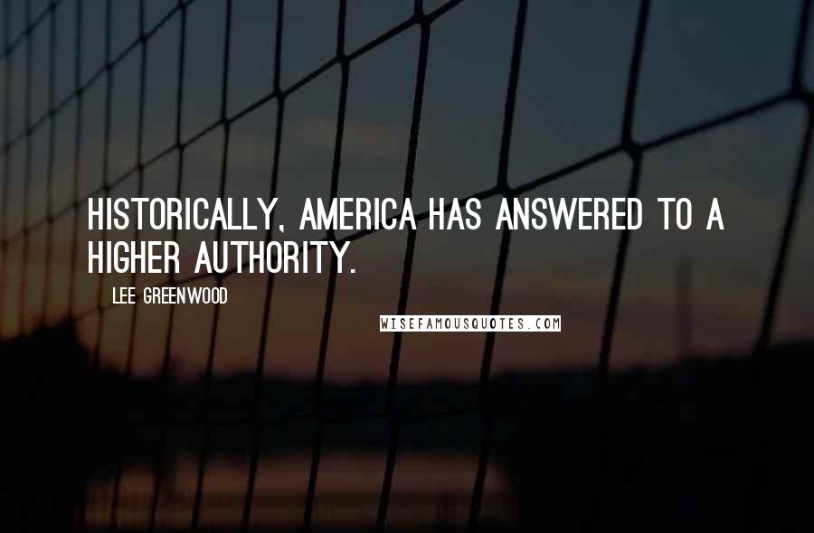 Lee Greenwood Quotes: Historically, America has answered to a higher authority.