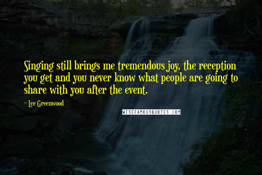 Lee Greenwood Quotes: Singing still brings me tremendous joy, the reception you get and you never know what people are going to share with you after the event.