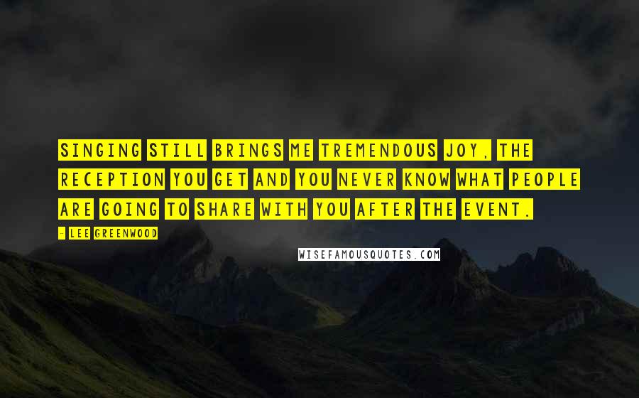 Lee Greenwood Quotes: Singing still brings me tremendous joy, the reception you get and you never know what people are going to share with you after the event.