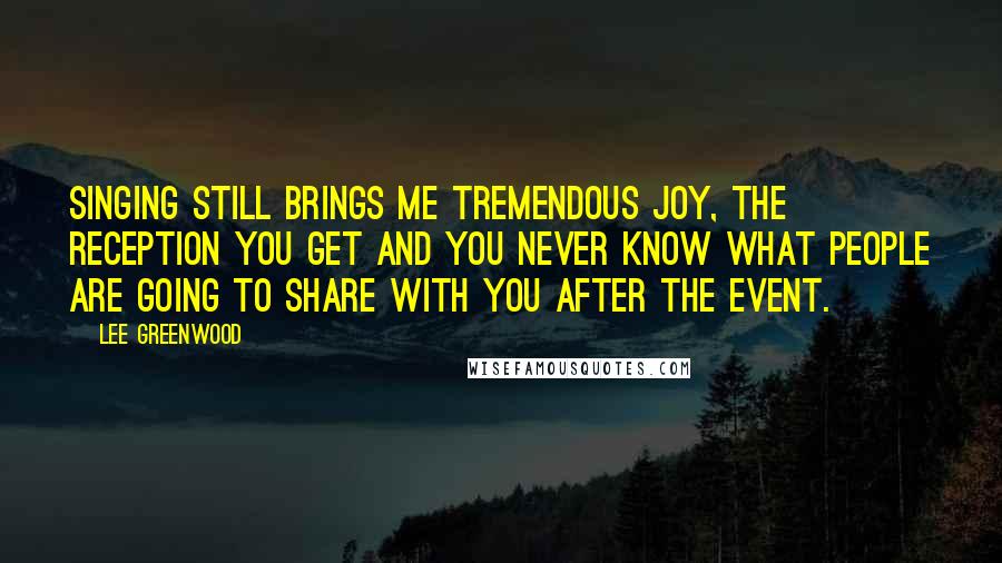 Lee Greenwood Quotes: Singing still brings me tremendous joy, the reception you get and you never know what people are going to share with you after the event.