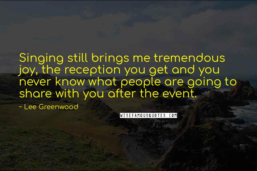 Lee Greenwood Quotes: Singing still brings me tremendous joy, the reception you get and you never know what people are going to share with you after the event.