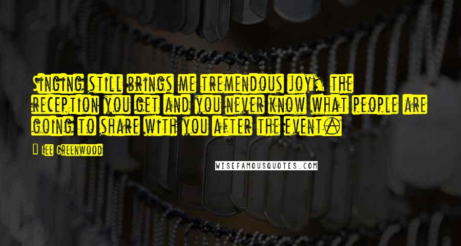 Lee Greenwood Quotes: Singing still brings me tremendous joy, the reception you get and you never know what people are going to share with you after the event.