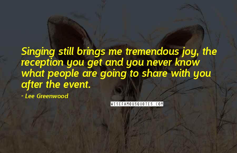 Lee Greenwood Quotes: Singing still brings me tremendous joy, the reception you get and you never know what people are going to share with you after the event.