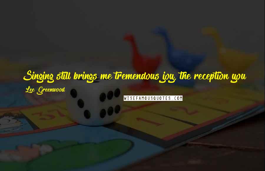 Lee Greenwood Quotes: Singing still brings me tremendous joy, the reception you get and you never know what people are going to share with you after the event.