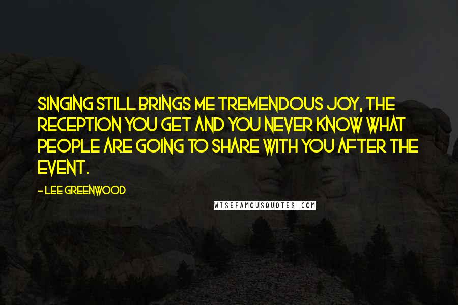 Lee Greenwood Quotes: Singing still brings me tremendous joy, the reception you get and you never know what people are going to share with you after the event.