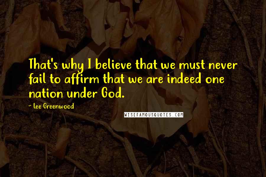 Lee Greenwood Quotes: That's why I believe that we must never fail to affirm that we are indeed one nation under God.