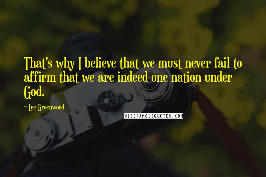 Lee Greenwood Quotes: That's why I believe that we must never fail to affirm that we are indeed one nation under God.