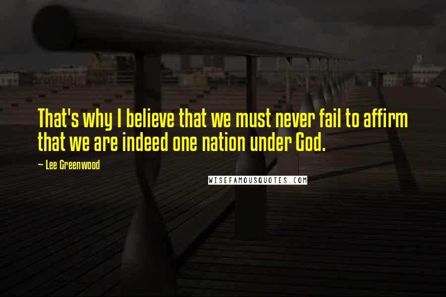 Lee Greenwood Quotes: That's why I believe that we must never fail to affirm that we are indeed one nation under God.