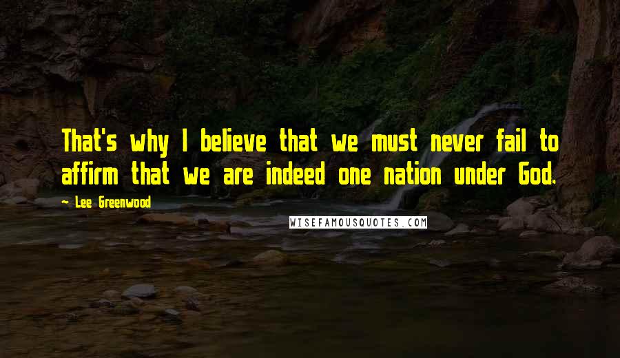 Lee Greenwood Quotes: That's why I believe that we must never fail to affirm that we are indeed one nation under God.