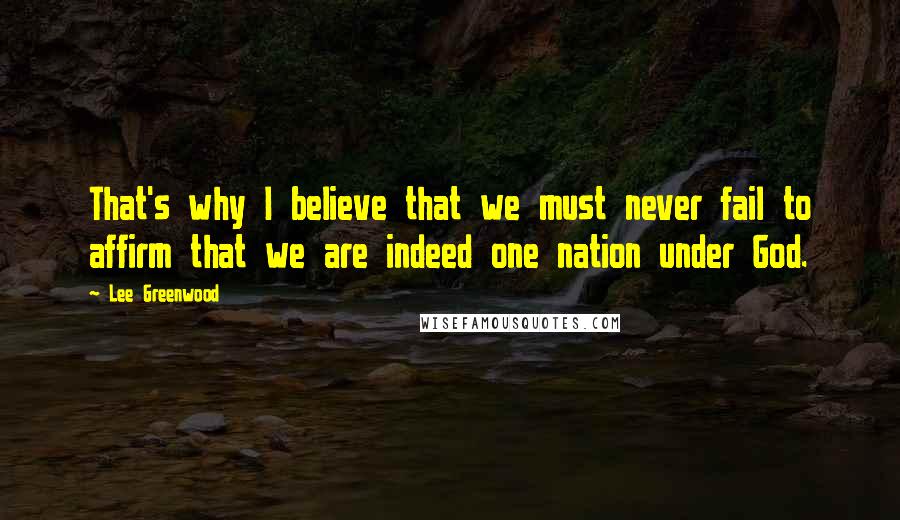 Lee Greenwood Quotes: That's why I believe that we must never fail to affirm that we are indeed one nation under God.