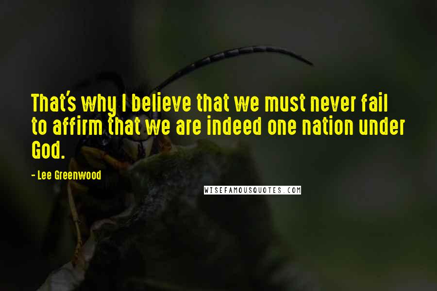 Lee Greenwood Quotes: That's why I believe that we must never fail to affirm that we are indeed one nation under God.