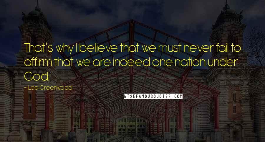 Lee Greenwood Quotes: That's why I believe that we must never fail to affirm that we are indeed one nation under God.