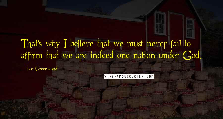 Lee Greenwood Quotes: That's why I believe that we must never fail to affirm that we are indeed one nation under God.