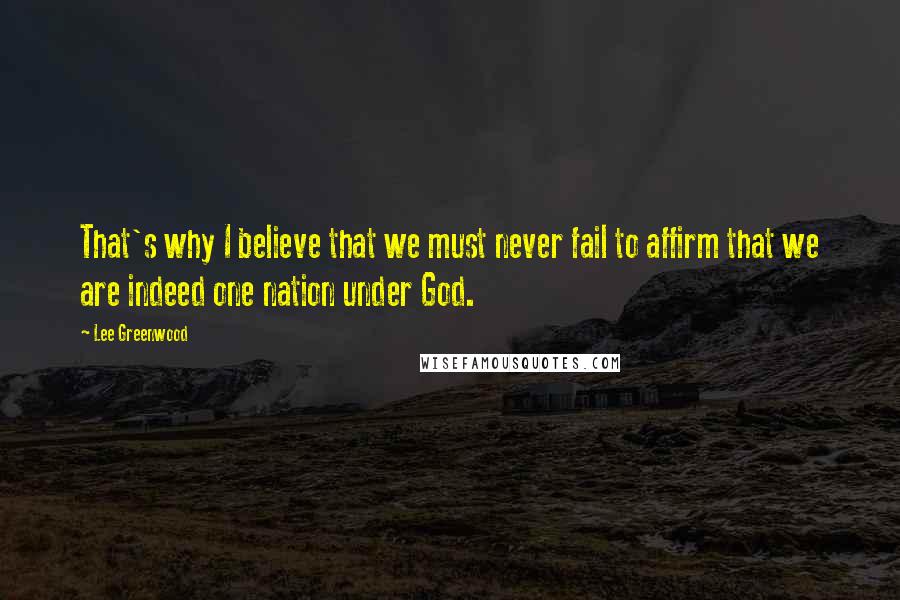 Lee Greenwood Quotes: That's why I believe that we must never fail to affirm that we are indeed one nation under God.