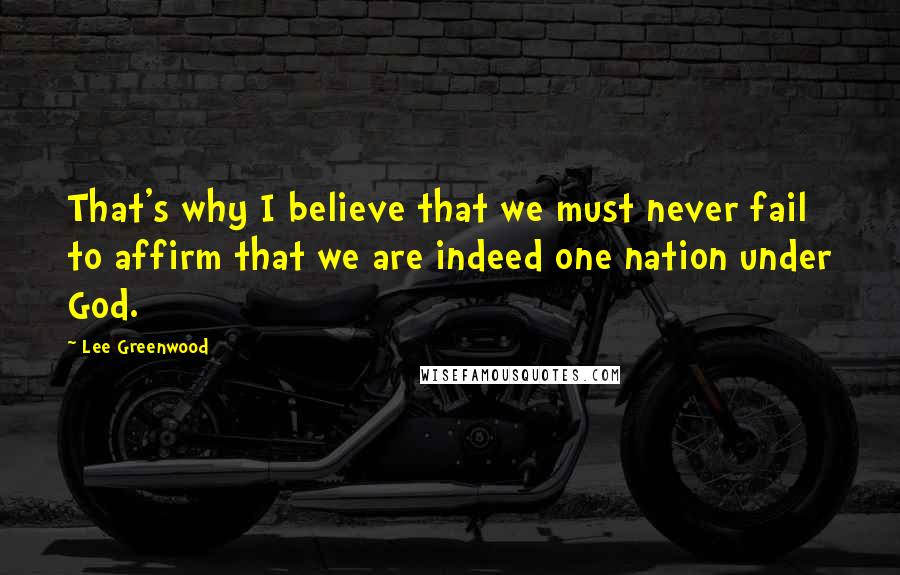 Lee Greenwood Quotes: That's why I believe that we must never fail to affirm that we are indeed one nation under God.