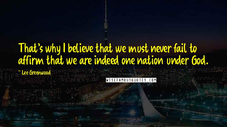 Lee Greenwood Quotes: That's why I believe that we must never fail to affirm that we are indeed one nation under God.