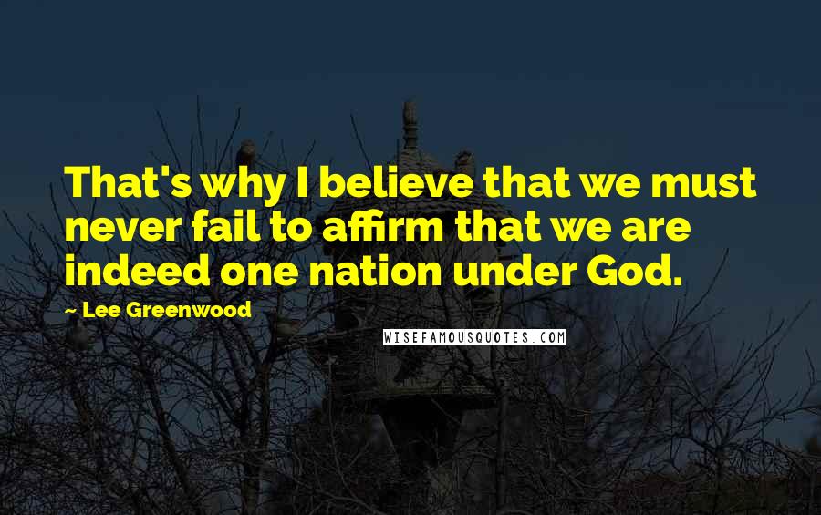 Lee Greenwood Quotes: That's why I believe that we must never fail to affirm that we are indeed one nation under God.