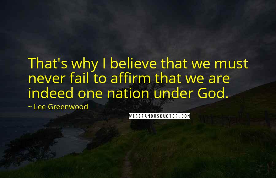 Lee Greenwood Quotes: That's why I believe that we must never fail to affirm that we are indeed one nation under God.