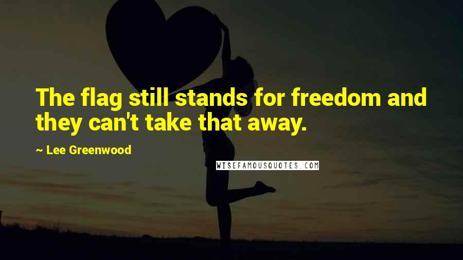 Lee Greenwood Quotes: The flag still stands for freedom and they can't take that away.