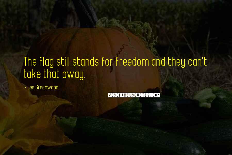 Lee Greenwood Quotes: The flag still stands for freedom and they can't take that away.