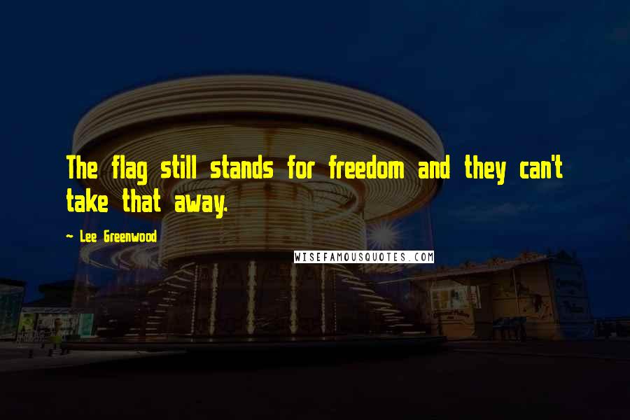 Lee Greenwood Quotes: The flag still stands for freedom and they can't take that away.