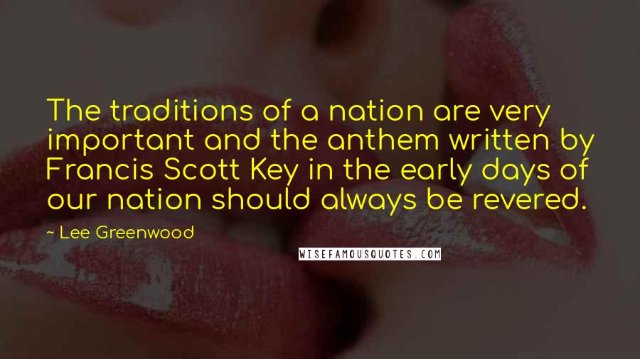 Lee Greenwood Quotes: The traditions of a nation are very important and the anthem written by Francis Scott Key in the early days of our nation should always be revered.