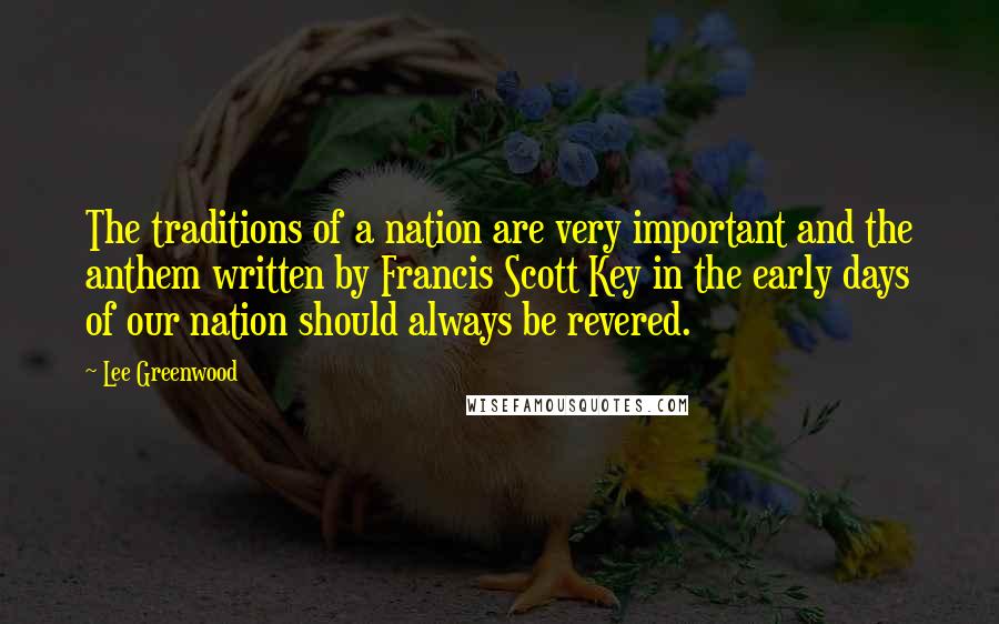 Lee Greenwood Quotes: The traditions of a nation are very important and the anthem written by Francis Scott Key in the early days of our nation should always be revered.