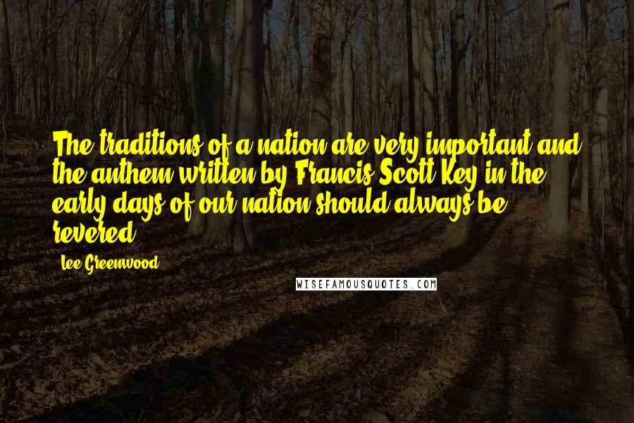 Lee Greenwood Quotes: The traditions of a nation are very important and the anthem written by Francis Scott Key in the early days of our nation should always be revered.