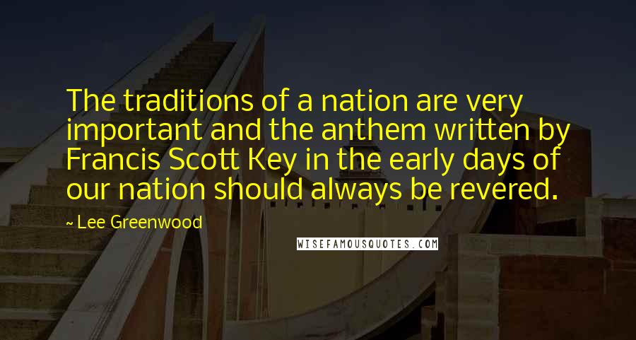 Lee Greenwood Quotes: The traditions of a nation are very important and the anthem written by Francis Scott Key in the early days of our nation should always be revered.