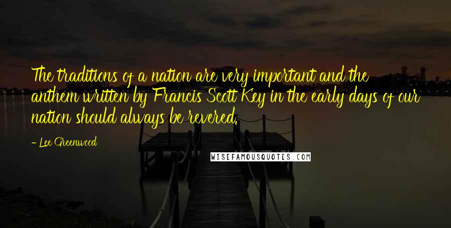 Lee Greenwood Quotes: The traditions of a nation are very important and the anthem written by Francis Scott Key in the early days of our nation should always be revered.