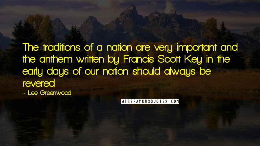 Lee Greenwood Quotes: The traditions of a nation are very important and the anthem written by Francis Scott Key in the early days of our nation should always be revered.