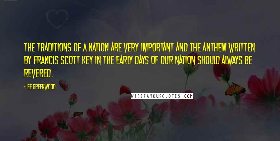 Lee Greenwood Quotes: The traditions of a nation are very important and the anthem written by Francis Scott Key in the early days of our nation should always be revered.