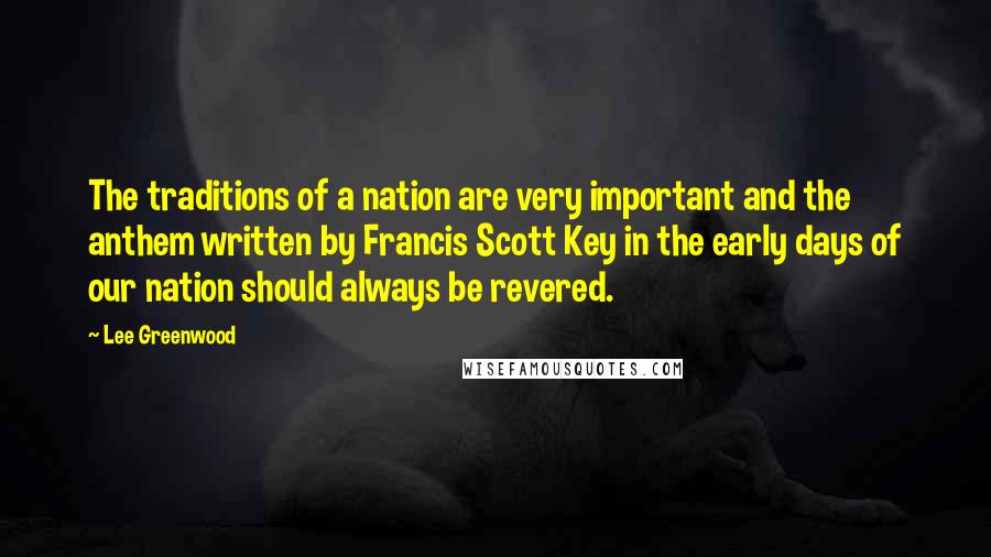 Lee Greenwood Quotes: The traditions of a nation are very important and the anthem written by Francis Scott Key in the early days of our nation should always be revered.