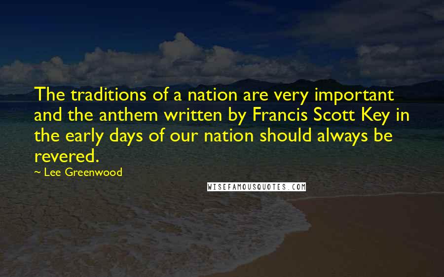 Lee Greenwood Quotes: The traditions of a nation are very important and the anthem written by Francis Scott Key in the early days of our nation should always be revered.