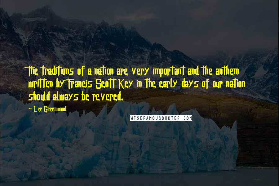 Lee Greenwood Quotes: The traditions of a nation are very important and the anthem written by Francis Scott Key in the early days of our nation should always be revered.
