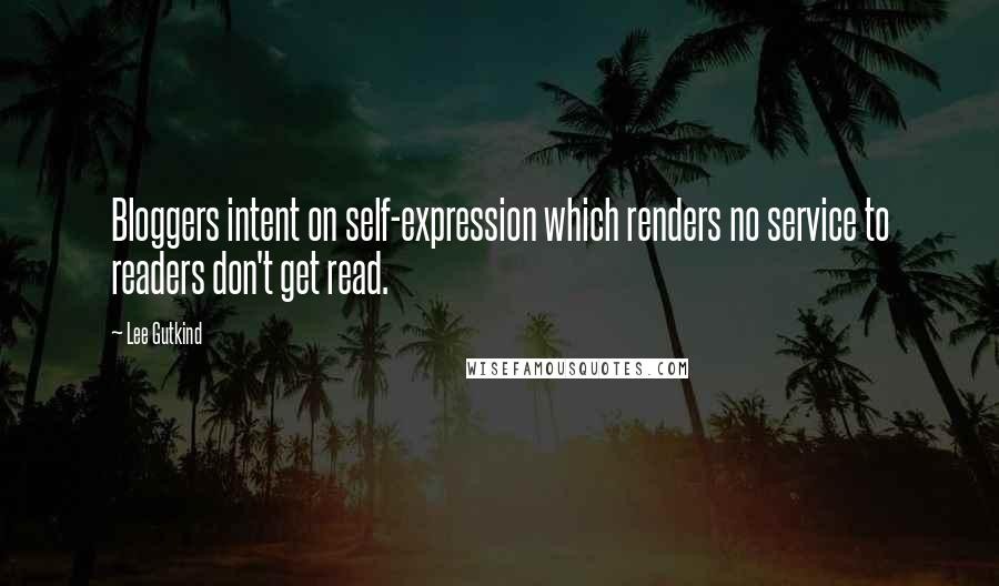 Lee Gutkind Quotes: Bloggers intent on self-expression which renders no service to readers don't get read.