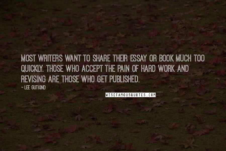 Lee Gutkind Quotes: Most writers want to share their essay or book much too quickly. Those who accept the pain of hard work and revising are those who get published.