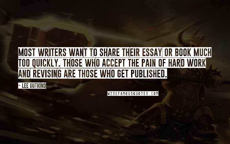 Lee Gutkind Quotes: Most writers want to share their essay or book much too quickly. Those who accept the pain of hard work and revising are those who get published.