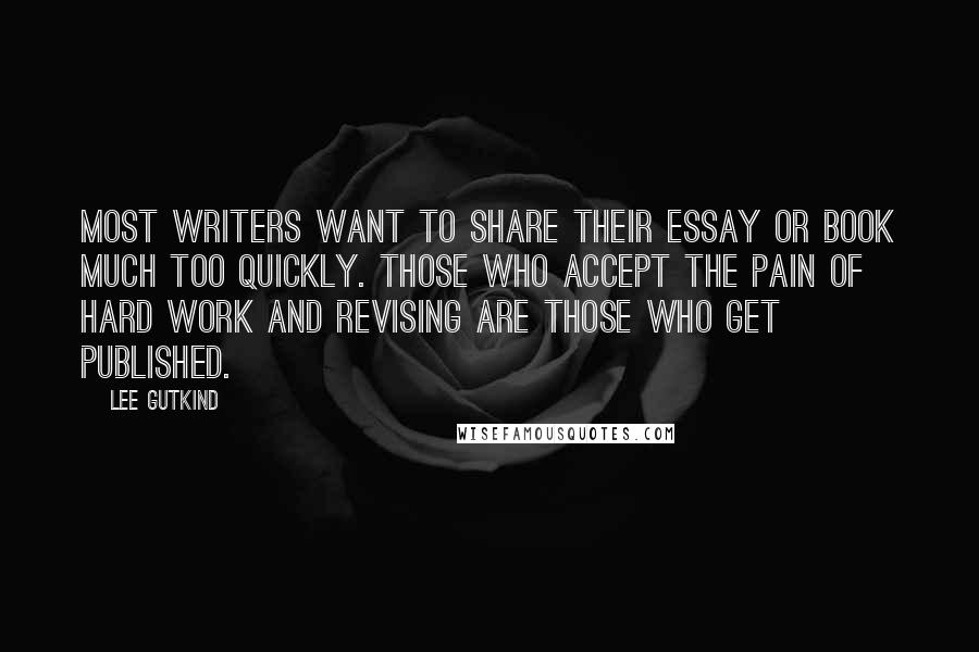 Lee Gutkind Quotes: Most writers want to share their essay or book much too quickly. Those who accept the pain of hard work and revising are those who get published.