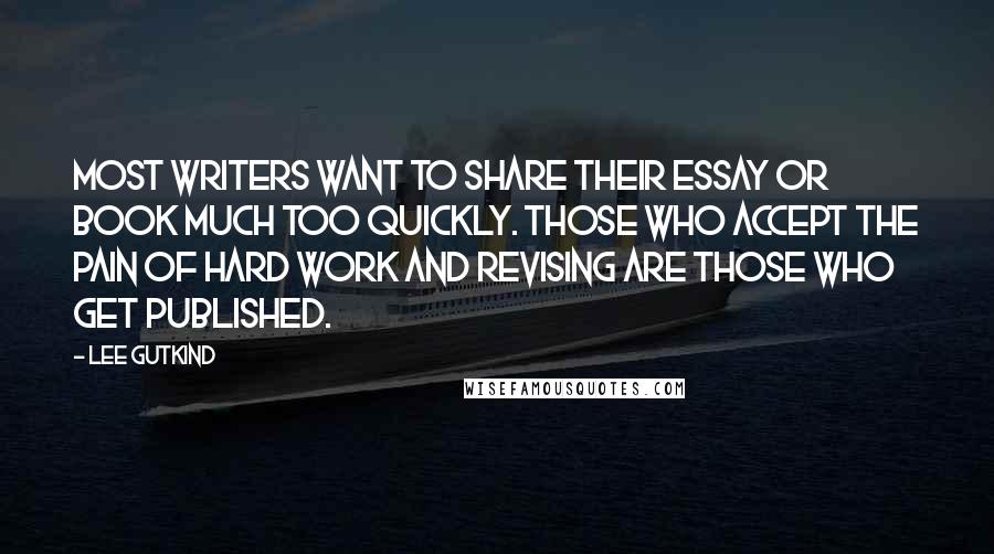 Lee Gutkind Quotes: Most writers want to share their essay or book much too quickly. Those who accept the pain of hard work and revising are those who get published.