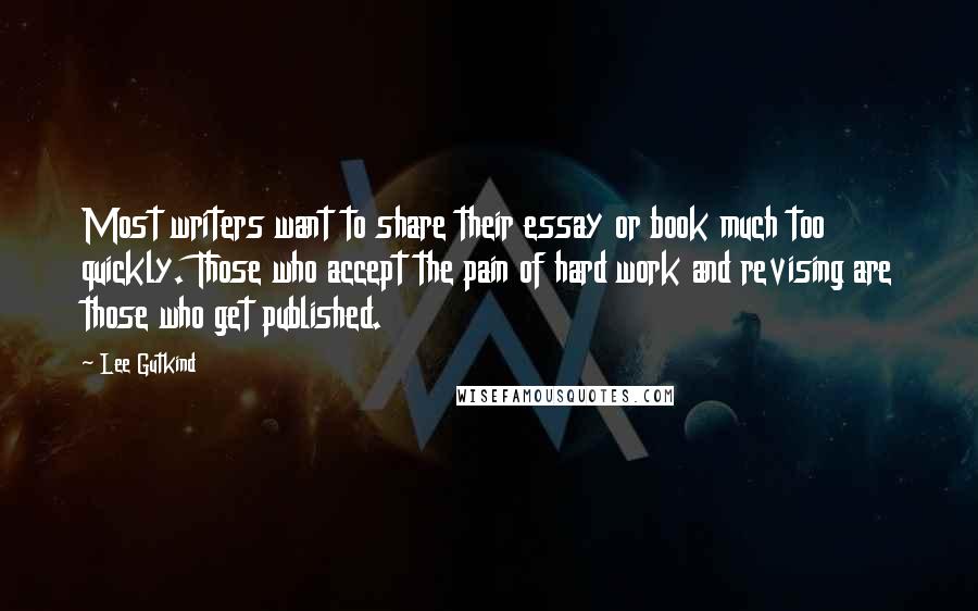 Lee Gutkind Quotes: Most writers want to share their essay or book much too quickly. Those who accept the pain of hard work and revising are those who get published.