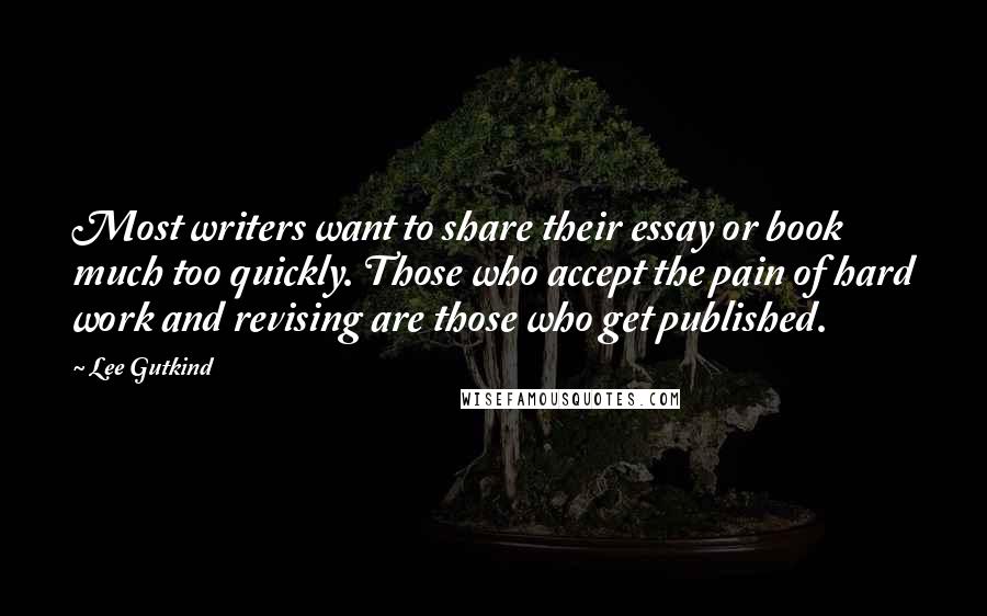Lee Gutkind Quotes: Most writers want to share their essay or book much too quickly. Those who accept the pain of hard work and revising are those who get published.