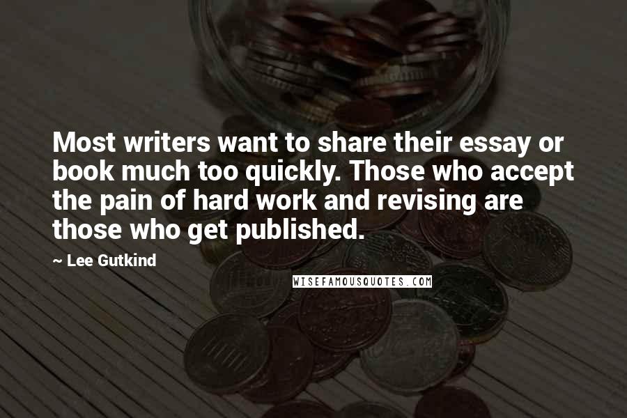 Lee Gutkind Quotes: Most writers want to share their essay or book much too quickly. Those who accept the pain of hard work and revising are those who get published.