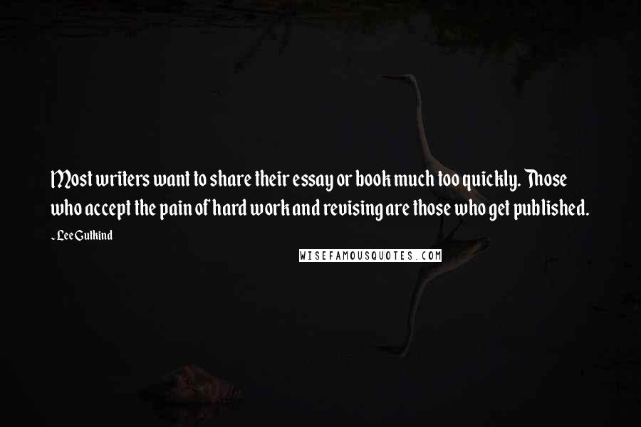 Lee Gutkind Quotes: Most writers want to share their essay or book much too quickly. Those who accept the pain of hard work and revising are those who get published.