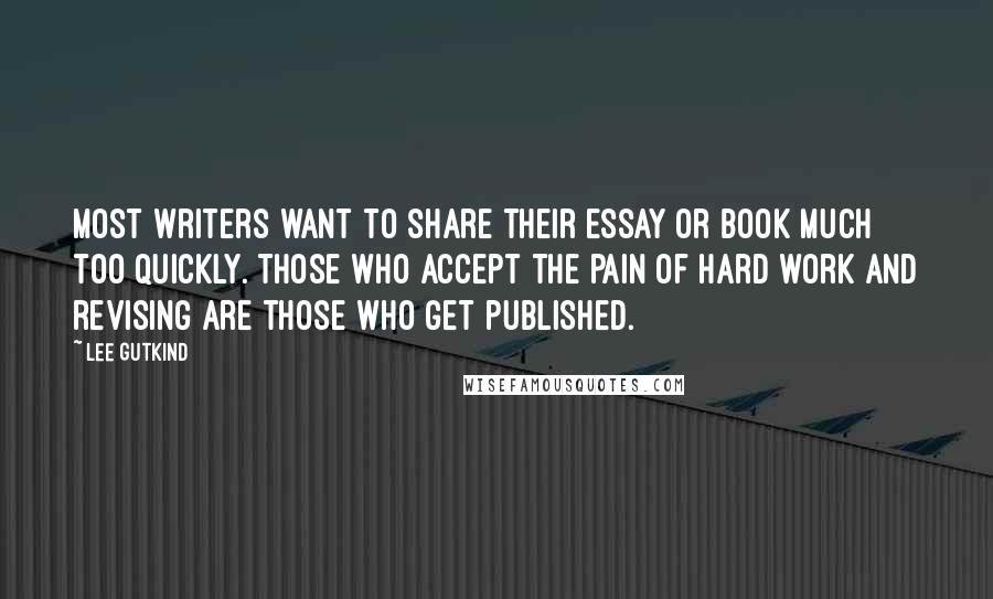 Lee Gutkind Quotes: Most writers want to share their essay or book much too quickly. Those who accept the pain of hard work and revising are those who get published.