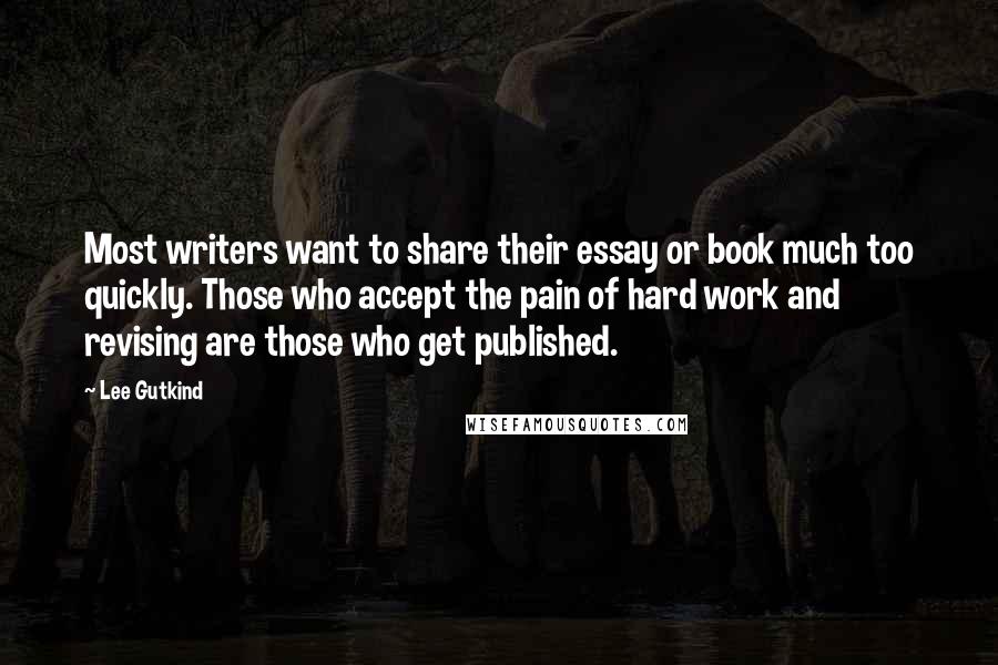 Lee Gutkind Quotes: Most writers want to share their essay or book much too quickly. Those who accept the pain of hard work and revising are those who get published.